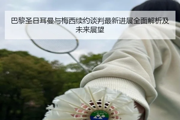 巴黎圣日耳曼与梅西续约谈判最新进展全面解析及未来展望（LEYU SPORTS）